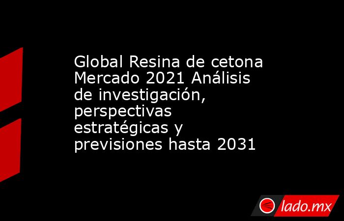 Global Resina de cetona Mercado 2021 Análisis de investigación, perspectivas estratégicas y previsiones hasta 2031. Noticias en tiempo real