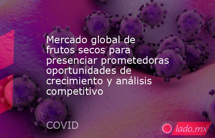 Mercado global de frutos secos para presenciar prometedoras oportunidades de crecimiento y análisis competitivo. Noticias en tiempo real