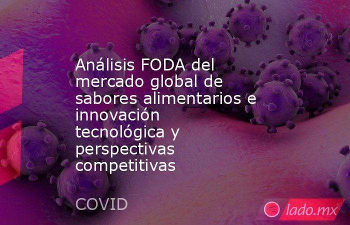 Análisis FODA del mercado global de sabores alimentarios e innovación tecnológica y perspectivas competitivas. Noticias en tiempo real