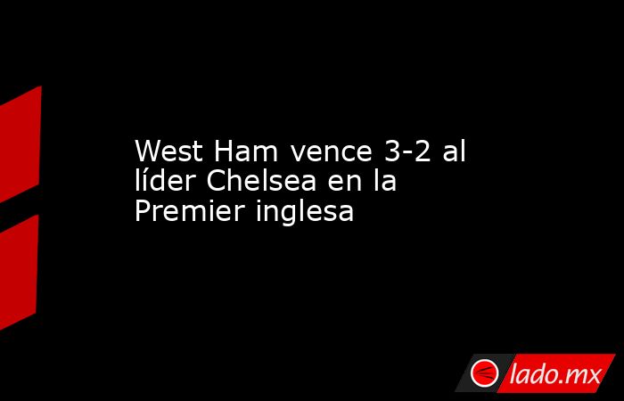 West Ham vence 3-2 al líder Chelsea en la Premier inglesa. Noticias en tiempo real