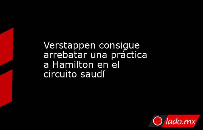 Verstappen consigue arrebatar una práctica a Hamilton en el circuito saudí. Noticias en tiempo real