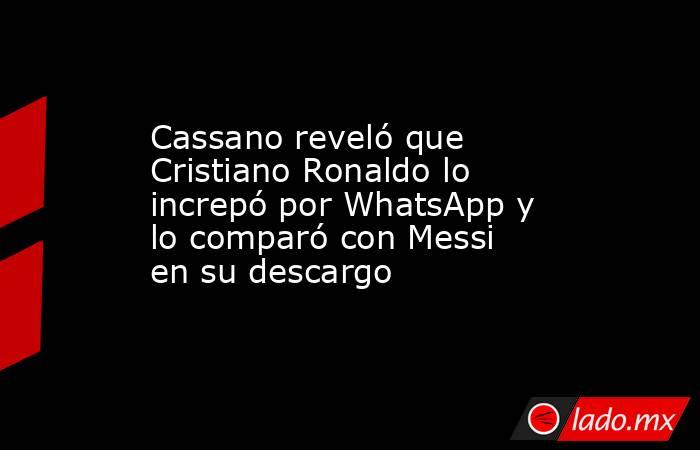Cassano reveló que Cristiano Ronaldo lo increpó por WhatsApp y lo comparó con Messi en su descargo. Noticias en tiempo real