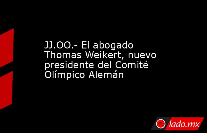 JJ.OO.- El abogado Thomas Weikert, nuevo presidente del Comité Olímpico Alemán. Noticias en tiempo real