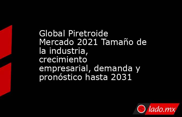 Global Piretroide Mercado 2021 Tamaño de la industria, crecimiento empresarial, demanda y pronóstico hasta 2031. Noticias en tiempo real