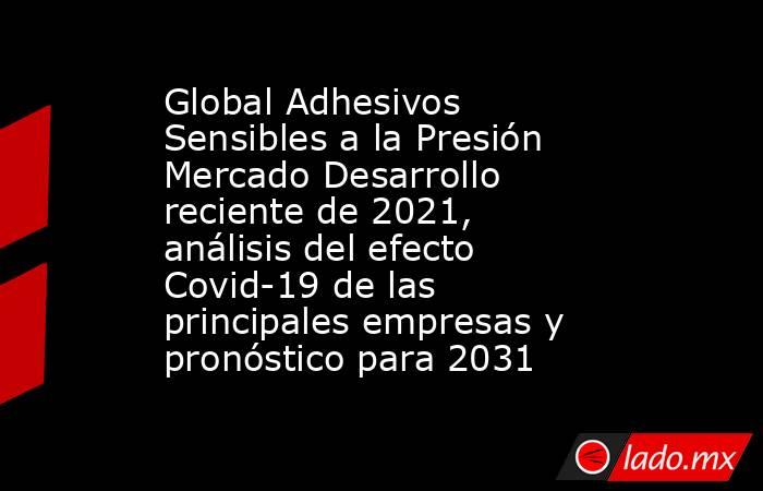 Global Adhesivos Sensibles a la Presión Mercado Desarrollo reciente de 2021, análisis del efecto Covid-19 de las principales empresas y pronóstico para 2031. Noticias en tiempo real