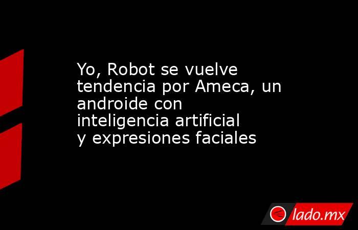 Yo, Robot se vuelve tendencia por Ameca, un androide con inteligencia artificial y expresiones faciales. Noticias en tiempo real