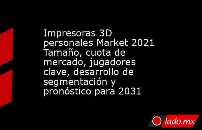 Impresoras 3D personales Market 2021 Tamaño, cuota de mercado, jugadores clave, desarrollo de segmentación y pronóstico para 2031. Noticias en tiempo real