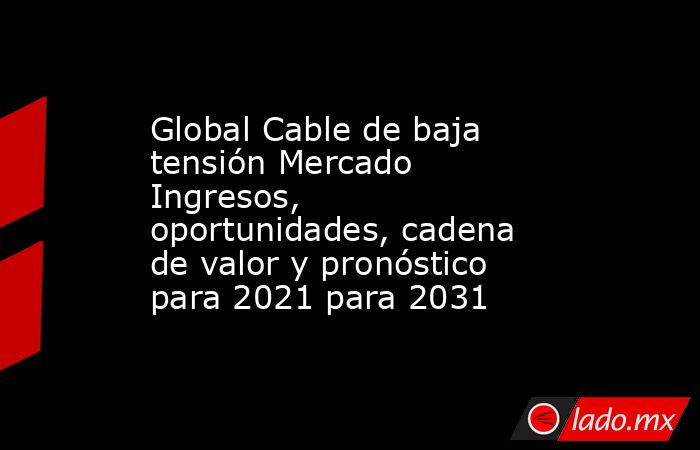 Global Cable de baja tensión Mercado Ingresos, oportunidades, cadena de valor y pronóstico para 2021 para 2031. Noticias en tiempo real