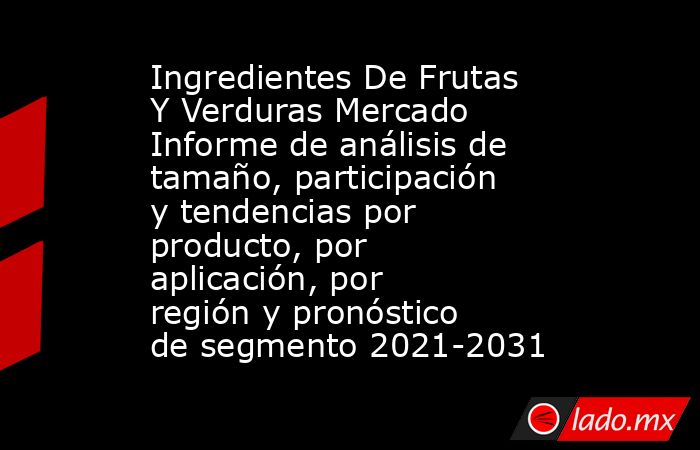 Ingredientes De Frutas Y Verduras Mercado Informe de análisis de tamaño, participación y tendencias por producto, por aplicación, por región y pronóstico de segmento 2021-2031. Noticias en tiempo real