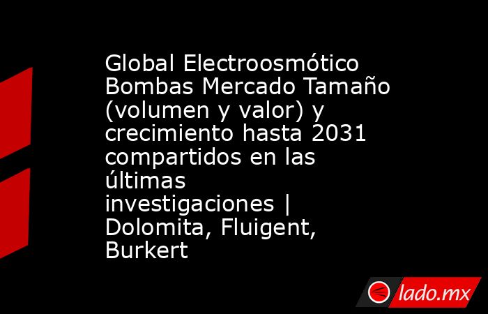 Global Electroosmótico Bombas Mercado Tamaño (volumen y valor) y crecimiento hasta 2031 compartidos en las últimas investigaciones | Dolomita, Fluigent, Burkert. Noticias en tiempo real