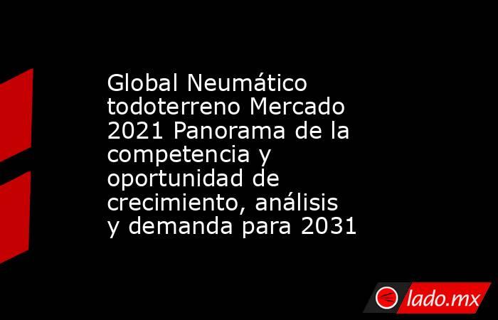 Global Neumático todoterreno Mercado 2021 Panorama de la competencia y oportunidad de crecimiento, análisis y demanda para 2031. Noticias en tiempo real