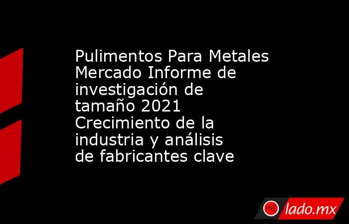 Pulimentos Para Metales Mercado Informe de investigación de tamaño 2021 Crecimiento de la industria y análisis de fabricantes clave. Noticias en tiempo real