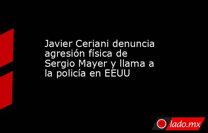 Javier Ceriani denuncia agresión física de Sergio Mayer y llama a la policía en EEUU. Noticias en tiempo real