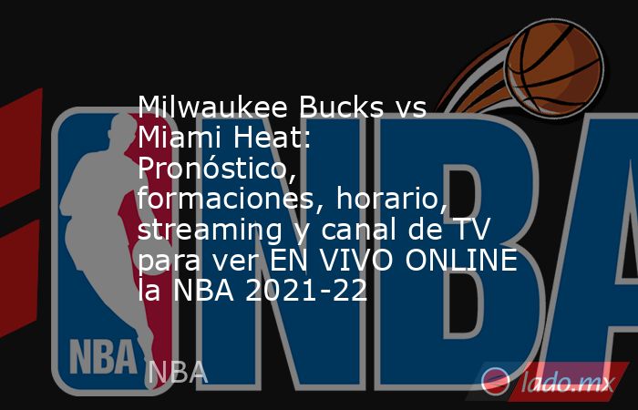 Milwaukee Bucks vs Miami Heat: Pronóstico, formaciones, horario, streaming y canal de TV para ver EN VIVO ONLINE la NBA 2021-22. Noticias en tiempo real
