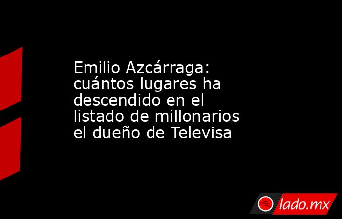 Emilio Azcárraga: cuántos lugares ha descendido en el listado de millonarios el dueño de Televisa. Noticias en tiempo real