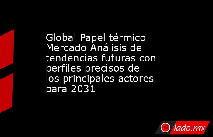 Global Papel térmico Mercado Análisis de tendencias futuras con perfiles precisos de los principales actores para 2031. Noticias en tiempo real