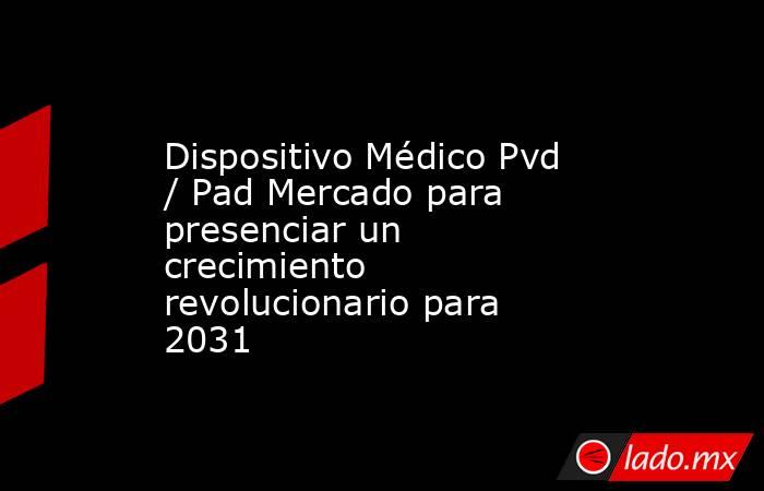 Dispositivo Médico Pvd / Pad Mercado para presenciar un crecimiento revolucionario para 2031. Noticias en tiempo real
