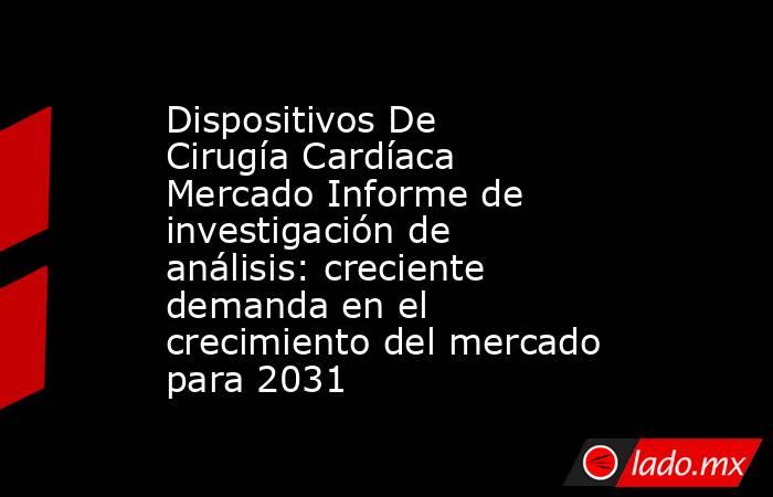 Dispositivos De Cirugía Cardíaca Mercado Informe de investigación de análisis: creciente demanda en el crecimiento del mercado para 2031. Noticias en tiempo real