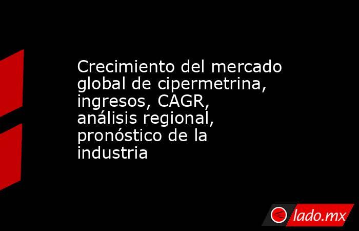 Crecimiento del mercado global de cipermetrina, ingresos, CAGR, análisis regional, pronóstico de la industria. Noticias en tiempo real
