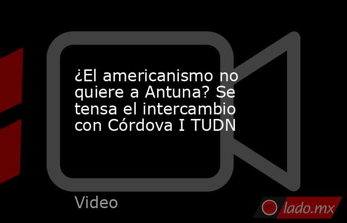 ¿El americanismo no quiere a Antuna? Se tensa el intercambio con Córdova I TUDN. Noticias en tiempo real