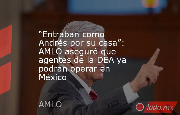 “Entraban como Andrés por su casa”: AMLO aseguró que agentes de la DEA ya podrán operar en México. Noticias en tiempo real