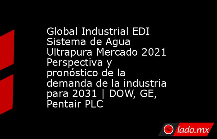 Global Industrial EDI Sistema de Agua Ultrapura Mercado 2021 Perspectiva y pronóstico de la demanda de la industria para 2031 | DOW, GE, Pentair PLC. Noticias en tiempo real