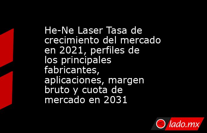 He-Ne Laser Tasa de crecimiento del mercado en 2021, perfiles de los principales fabricantes, aplicaciones, margen bruto y cuota de mercado en 2031. Noticias en tiempo real