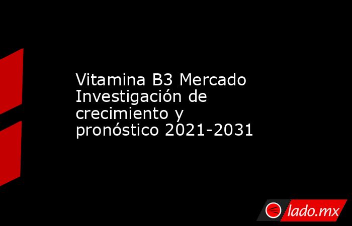 Vitamina B3 Mercado Investigación de crecimiento y pronóstico 2021-2031. Noticias en tiempo real