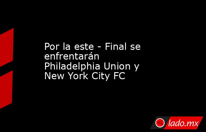 Por la este - Final se enfrentarán Philadelphia Union y New York City FC. Noticias en tiempo real