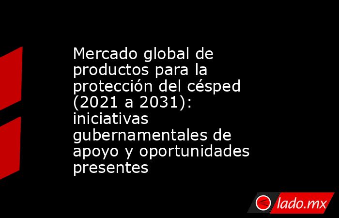 Mercado global de productos para la protección del césped (2021 a 2031): iniciativas gubernamentales de apoyo y oportunidades presentes. Noticias en tiempo real