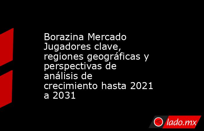 Borazina Mercado Jugadores clave, regiones geográficas y perspectivas de análisis de crecimiento hasta 2021 a 2031. Noticias en tiempo real