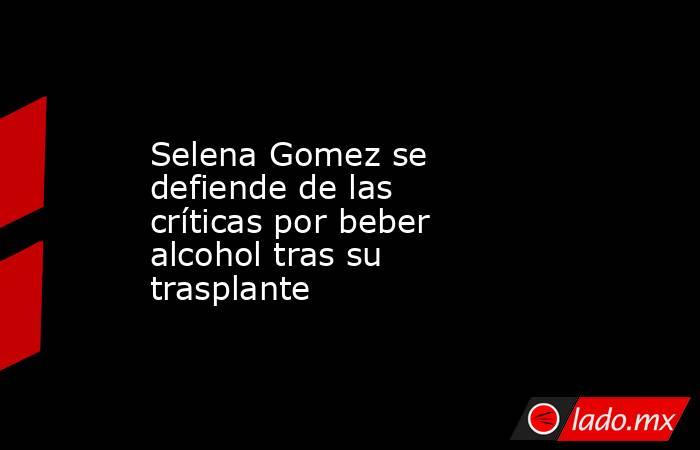 Selena Gomez se defiende de las críticas por beber alcohol tras su trasplante. Noticias en tiempo real