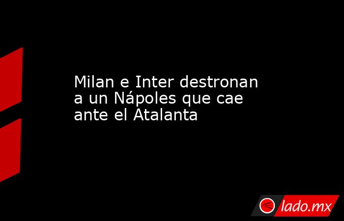 Milan e Inter destronan a un Nápoles que cae ante el Atalanta. Noticias en tiempo real