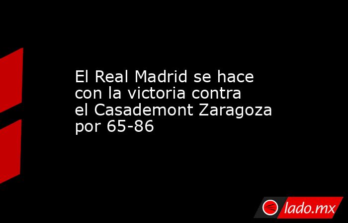 El Real Madrid se hace con la victoria contra el Casademont Zaragoza por 65-86. Noticias en tiempo real