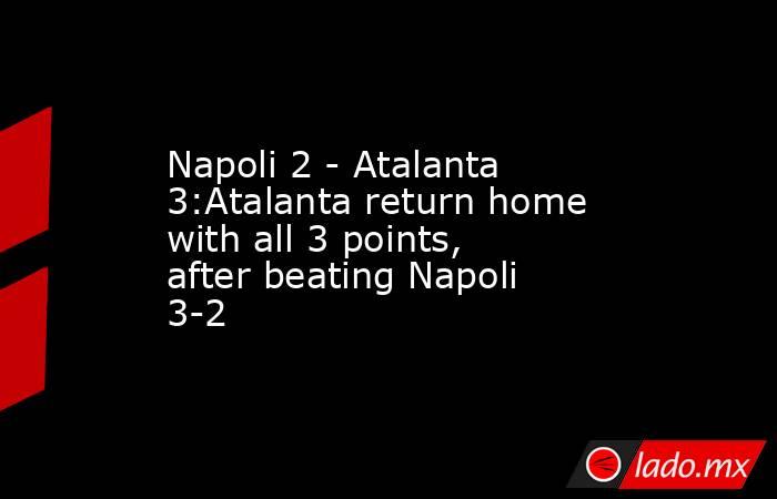 Napoli 2 - Atalanta 3:Atalanta return home with all 3 points, after beating Napoli 3-2. Noticias en tiempo real