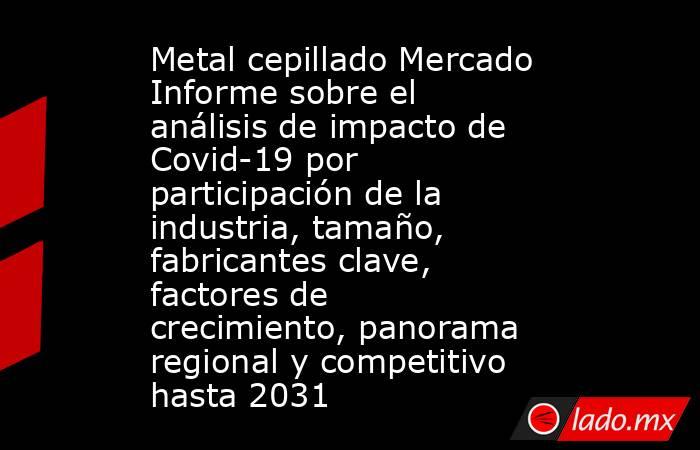 Metal cepillado Mercado Informe sobre el análisis de impacto de Covid-19 por participación de la industria, tamaño, fabricantes clave, factores de crecimiento, panorama regional y competitivo hasta 2031. Noticias en tiempo real
