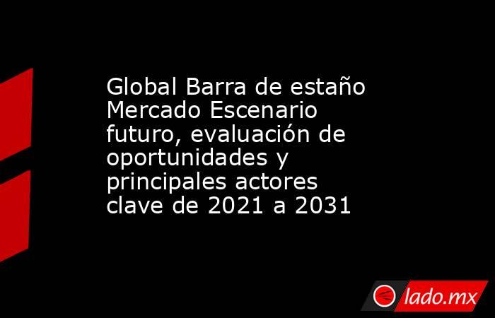 Global Barra de estaño Mercado Escenario futuro, evaluación de oportunidades y principales actores clave de 2021 a 2031. Noticias en tiempo real