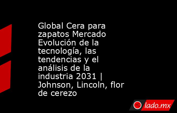 Global Cera para zapatos Mercado Evolución de la tecnología, las tendencias y el análisis de la industria 2031 | Johnson, Lincoln, flor de cerezo. Noticias en tiempo real