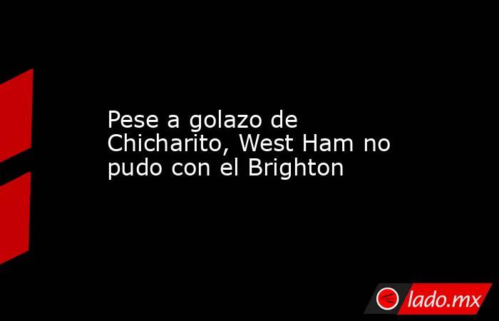 Pese a golazo de Chicharito, West Ham no pudo con el Brighton. Noticias en tiempo real