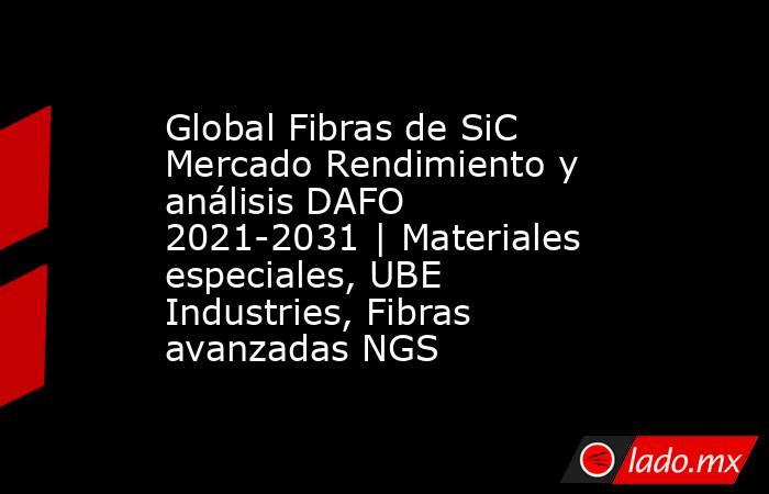 Global Fibras de SiC Mercado Rendimiento y análisis DAFO 2021-2031 | Materiales especiales, UBE Industries, Fibras avanzadas NGS. Noticias en tiempo real