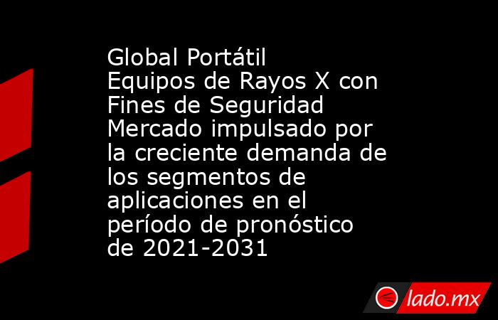 Global Portátil Equipos de Rayos X con Fines de Seguridad Mercado impulsado por la creciente demanda de los segmentos de aplicaciones en el período de pronóstico de 2021-2031. Noticias en tiempo real