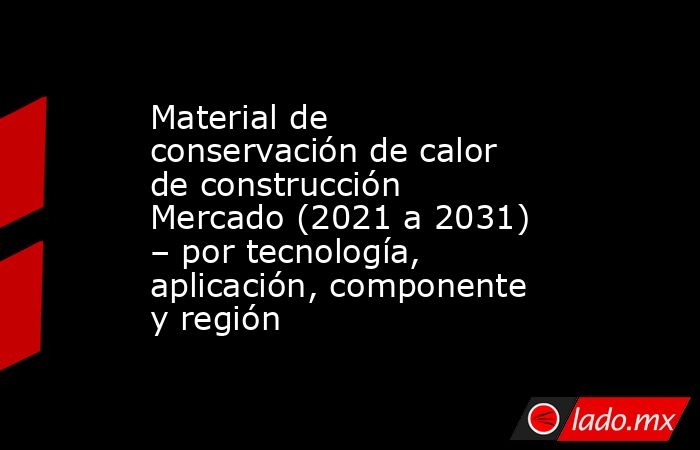 Material de conservación de calor de construcción Mercado (2021 a 2031) – por tecnología, aplicación, componente y región. Noticias en tiempo real