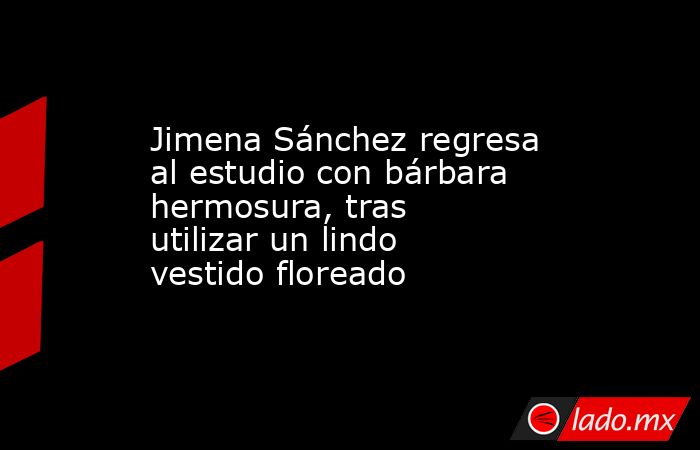 Jimena Sánchez regresa al estudio con bárbara hermosura, tras utilizar un lindo vestido floreado. Noticias en tiempo real