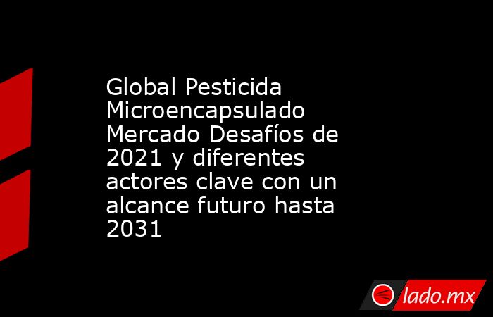 Global Pesticida Microencapsulado Mercado Desafíos de 2021 y diferentes actores clave con un alcance futuro hasta 2031. Noticias en tiempo real