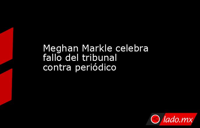 Meghan Markle celebra fallo del tribunal contra periódico. Noticias en tiempo real