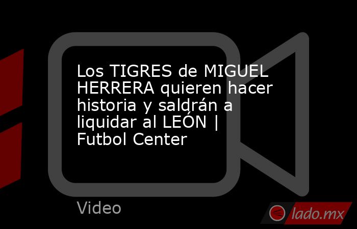Los TIGRES de MIGUEL HERRERA quieren hacer historia y saldrán a liquidar al LEÓN | Futbol Center. Noticias en tiempo real