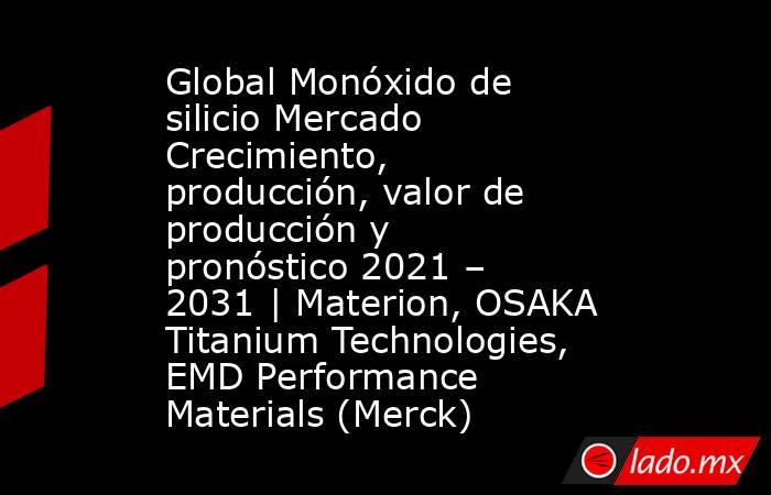 Global Monóxido de silicio Mercado Crecimiento, producción, valor de producción y pronóstico 2021 – 2031 | Materion, OSAKA Titanium Technologies, EMD Performance Materials (Merck). Noticias en tiempo real