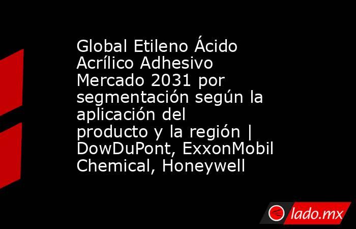 Global Etileno Ácido Acrílico Adhesivo Mercado 2031 por segmentación según la aplicación del producto y la región | DowDuPont, ExxonMobil Chemical, Honeywell. Noticias en tiempo real