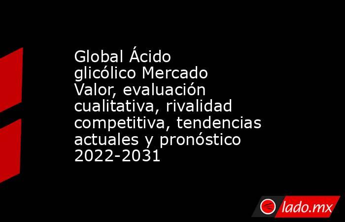 Global Ácido glicólico Mercado Valor, evaluación cualitativa, rivalidad competitiva, tendencias actuales y pronóstico 2022-2031. Noticias en tiempo real