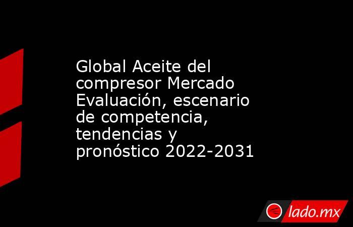 Global Aceite del compresor Mercado Evaluación, escenario de competencia, tendencias y pronóstico 2022-2031. Noticias en tiempo real